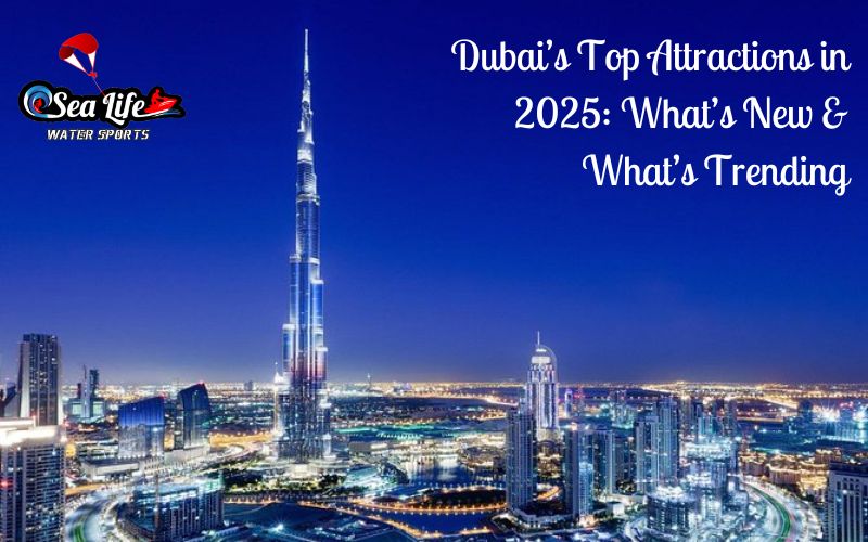 Dubai’s Top Attractions in 2025 What’s New & What’s Trending